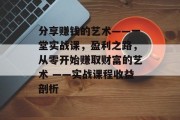 分享赚钱的艺术——一堂实战课，盈利之路，从零开始赚取财富的艺术 ——实战课程收益剖析