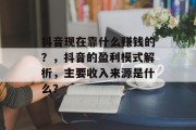 抖音现在靠什么赚钱的？，抖音的盈利模式解析，主要收入来源是什么？