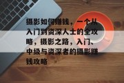 摄影如何赚钱，一个从入门到资深人士的全攻略，摄影之路，入门、中级与资深者的摄影赚钱攻略