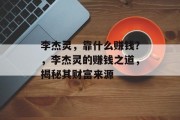 李杰灵，靠什么赚钱？，李杰灵的赚钱之道，揭秘其财富来源