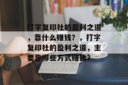 打字复印社的盈利之道，靠什么赚钱？，打字复印社的盈利之道，主要靠哪些方式赚钱？