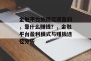 金融平台如何实现盈利，靠什么赚钱？，金融平台盈利模式与赚钱途径分析