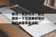 建议，当然可以，请您提供一下您想要创建标题的内容或者话题。