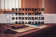 快手宇将军的盈利之道，多元收入模式解析，快手宇将军的盈利之道，多元收入模式深度解析