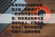 从零开始的B站粉丝赚钱之路，别再迷茫了——教你如何通过观看打赏、购买周边和参与直播赚取收入，打赏和购买周边，如何利用B站打造个人品牌并赚钱