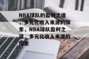 NBA球队的盈利之道，多元化收入来源的探索，NBA球队盈利之道，多元化收入来源的探索