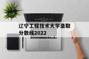 辽宁工程技术大学录取分数线2022