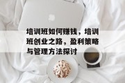 培训班如何赚钱，培训班创业之路，盈利策略与管理方法探讨