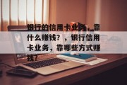 银行的信用卡业务，靠什么赚钱？，银行信用卡业务，靠哪些方式赚钱？