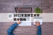 2021年吉林艺术学院分数线