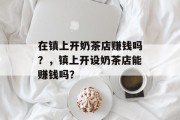 在镇上开奶茶店赚钱吗？，镇上开设奶茶店能赚钱吗？