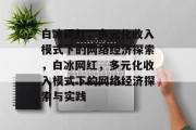 白冰网红，多元化收入模式下的网络经济探索，白冰网红，多元化收入模式下的网络经济探索与实践