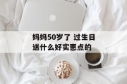 妈妈50岁了 过生日送什么好实惠点的