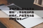 宣传产品，靠什么平台赚钱？，平台驱动的盈利模式，产品宣传与盈利途径探索