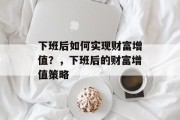 下班后如何实现财富增值？，下班后的财富增值策略