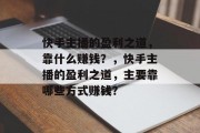 快手主播的盈利之道，靠什么赚钱？，快手主播的盈利之道，主要靠哪些方式赚钱？