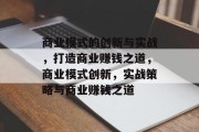 商业模式的创新与实战，打造商业赚钱之道，商业模式创新，实战策略与商业赚钱之道