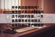 开手表店能赚钱吗？，关于开手表店能赚钱吗这个问题的答案，一方面需要考虑市场情况、成本和目标客户群等因素。