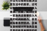 开渔具店可以是一种投资，也是一种选择。它不仅可以帮助你解决日常生活中的需求，还可以为你提供额外的收入来源。然而，成功经营一家渔具店需要投入大量的时间和精力，并且面临着各种挑战。这篇文章将探讨开渔具店是否真的能带来赚钱的机会。，能否从开渔具店中赚取利润？