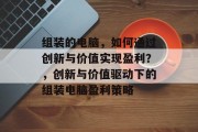 组装的电脑，如何通过创新与价值实现盈利？，创新与价值驱动下的组装电脑盈利策略