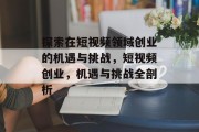 探索在短视频领域创业的机遇与挑战，短视频创业，机遇与挑战全剖析