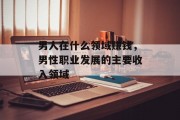 男人在什么领域赚钱，男性职业发展的主要收入领域