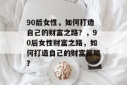 90后女性，如何打造自己的财富之路？，90后女性财富之路，如何打造自己的财富策略？