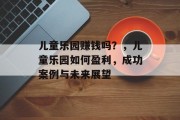 儿童乐园赚钱吗？，儿童乐园如何盈利，成功案例与未来展望