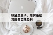 联通流量卡，如何通过其服务实现盈利