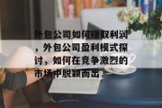 外包公司如何赚取利润，外包公司盈利模式探讨，如何在竞争激烈的市场中脱颖而出