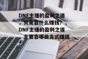 DNF主播的盈利之道，究竟靠什么赚钱？，DNF主播的盈利之道，主要靠哪些方式赚钱？