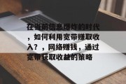 在当前信息爆炸的时代，如何利用宽带赚取收入？，网络赚钱，通过宽带获取收益的策略