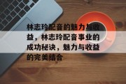 林志玲配音的魅力与收益，林志玲配音事业的成功秘诀，魅力与收益的完美结合