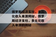 俄罗斯经济支柱，多元化收入来源揭秘，俄罗斯经济支柱，多元化收入来源的揭秘