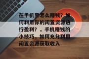 在手机里怎么赚钱？如何利用你的闲置资源进行盈利？，手机赚钱的小技巧，如何充分利用闲置资源获取收入