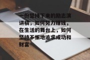 一份坚持下来的励志演讲稿，如何努力赚钱，在生活的舞台上，如何坚持不懈地追求成功和财富