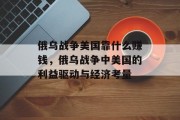 俄乌战争美国靠什么赚钱，俄乌战争中美国的利益驱动与经济考量