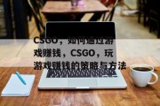 CSGO，如何通过游戏赚钱，CSGO，玩游戏赚钱的策略与方法