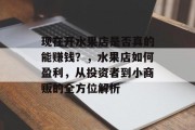 现在开水果店是否真的能赚钱？，水果店如何盈利，从投资者到小商贩的全方位解析