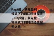 Papi酱，多元盈利模式下的网红经济探索，Papi酱，多元盈利模式下的网红经济探索之路