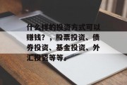 什么样的投资方式可以赚钱？，股票投资、债券投资、基金投资、外汇投资等等。