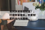 如何快速赚取财富？，打造财富增长，积累财富的技巧与策略