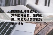 做汽车配件赚钱吗？，汽车配件生意，如何选择、开发和运营好你的第一桶金