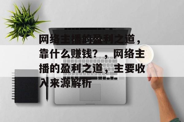 网络主播的盈利之道，靠什么赚钱？，网络主播的盈利之道，主要收入来源解析