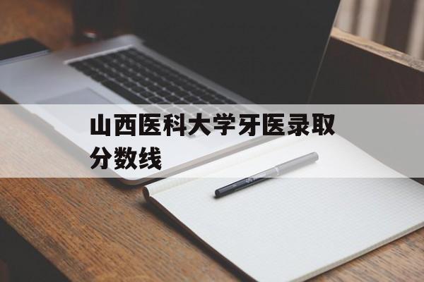 山西医科大学牙医录取分数线