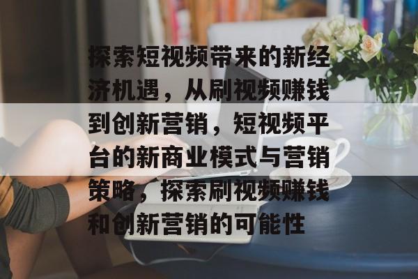 探索短视频带来的新经济机遇，从刷视频赚钱到创新营销，短视频平台的新商业模式与营销策略，探索刷视频赚钱和创新营销的可能性