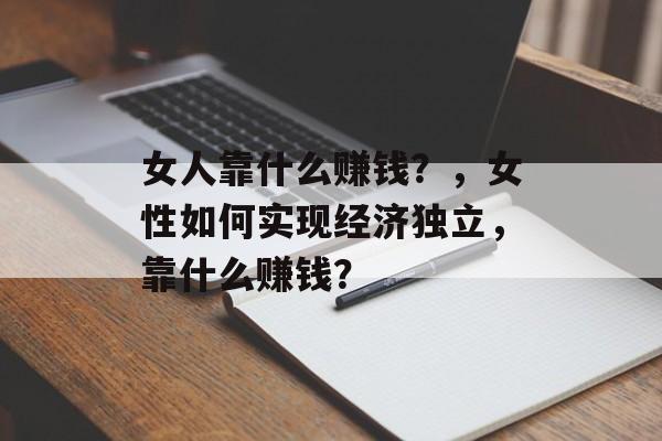 女人靠什么赚钱？，女性如何实现经济独立，靠什么赚钱？