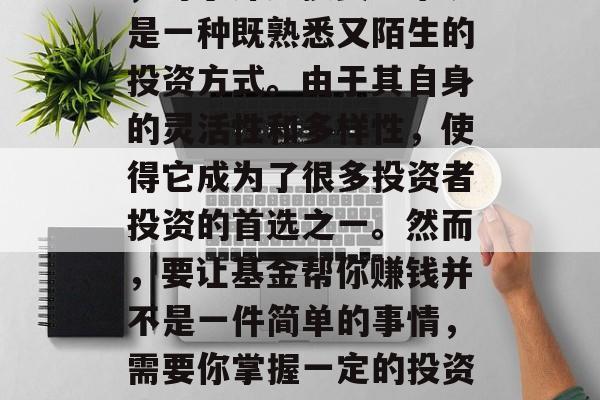 在投资市场中，基金作为一种重要的理财工具，对于许多投资者来说是一种既熟悉又陌生的投资方式。由于其自身的灵活性和多样性，使得它成为了很多投资者投资的首选之一。然而，要让基金帮你赚钱并不是一件简单的事情，需要你掌握一定的投资策略和技巧。，如何选择适合自己的基金进行投资？