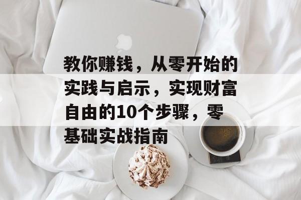 教你赚钱，从零开始的实践与启示，实现财富自由的10个步骤，零基础实战指南