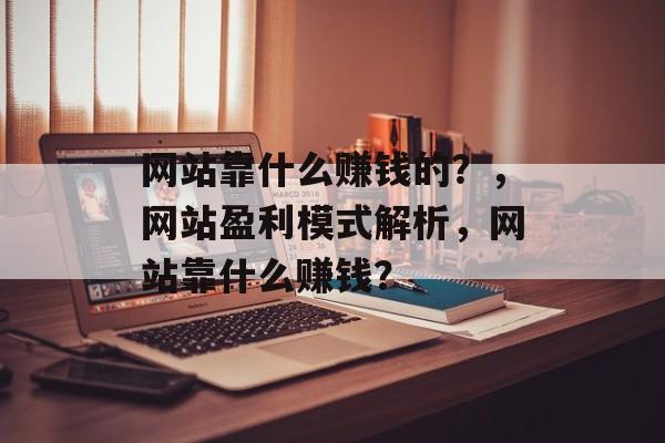 网站靠什么赚钱的？，网站盈利模式解析，网站靠什么赚钱？